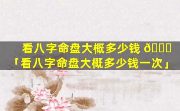 看八字命盘大概多少钱 🐝 「看八字命盘大概多少钱一次」